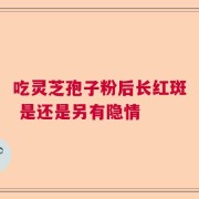 吃灵芝孢子粉后长红斑 是还是另有隐情