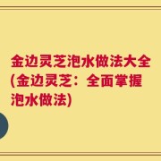 金边灵芝泡水做法大全(金边灵芝：全面掌握泡水做法)