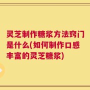灵芝制作糖浆方法窍门是什么(如何制作口感丰富的灵芝糖浆)