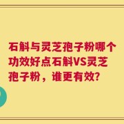 石斛与灵芝孢子粉哪个功效好点石斛VS灵芝孢子粉，谁更有效？