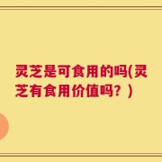 灵芝是可食用的吗(灵芝有食用价值吗？)