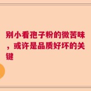 别小看孢子粉的微苦味，或许是品质好坏的关键