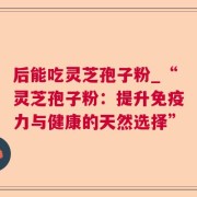 后能吃灵芝孢子粉_“灵芝孢子粉:提升免疫力与健康的天然选择”