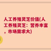 人工养殖灵芝价值(人工养殖灵芝：营养丰富，市场需求大)