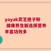 yayak灵芝孢子粉 健康养生新选择营养丰富功效多