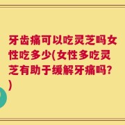 牙齿痛可以吃灵芝吗女性吃多少(女性多吃灵芝有助于缓解牙痛吗？)