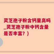 灵芝孢子粉含钙量高吗_灵芝孢子粉中钙含量是否丰富？)