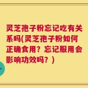 灵芝孢子粉忘记吃有关系吗(灵芝孢子粉如何正确食用？忘记服用会影响功效吗？)