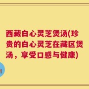 西藏白心灵芝煲汤(珍贵的白心灵芝在藏区煲汤，享受口感与健康)