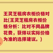 王灵芝租房衣柜价格对比(王灵芝租房衣柜价格分析：比对不同品牌花费，获得以实际价格为准的选择建议。)