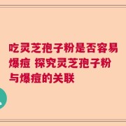 吃灵芝孢子粉是否容易爆痘 探究灵芝孢子粉与爆痘的关联