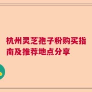 杭州灵芝孢子粉购买指南及推荐地点分享