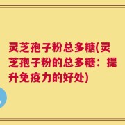 灵芝孢子粉总多糖(灵芝孢子粉的总多糖：提升免疫力的好处)