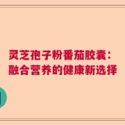 灵芝孢子粉番茄胶囊：融合营养的健康新选择