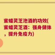 蜜蜡灵芝泡酒的功效(蜜蜡灵芝酒：强身健体，提升免疫力)
