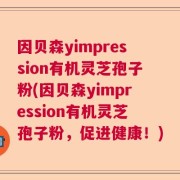 因贝森yimpression有机灵芝孢子粉(因贝森yimpression有机灵芝孢子粉，促进健康！)