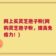 网上买灵芝孢子粉(网购灵芝孢子粉，提高免疫力！)