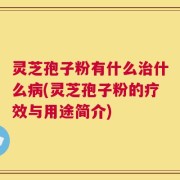 灵芝孢子粉有什么治什么病(灵芝孢子粉的疗效与用途简介)