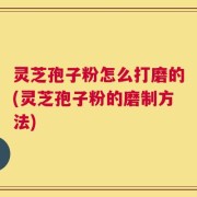灵芝孢子粉怎么打磨的(灵芝孢子粉的磨制方法)