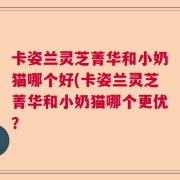 卡姿兰灵芝菁华和小奶猫哪个好(卡姿兰灵芝菁华和小奶猫哪个更优？