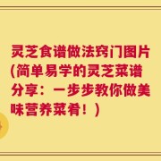 灵芝食谱做法窍门图片(简单易学的灵芝菜谱分享：一步步教你做美味营养菜肴！)