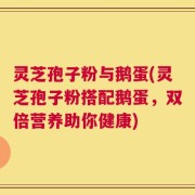 灵芝孢子粉与鹅蛋(灵芝孢子粉搭配鹅蛋，双倍营养助你健康)