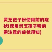 灵芝孢子粉使用前的症状(使用灵芝孢子粉前需注意的症状须知)
