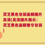 灵芝黑色包装面膜图片高清(高清图片展示：灵芝黑色面膜奢华包装)