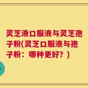 灵芝液口服液与灵芝孢子粉(灵芝口服液与孢子粉：哪种更好？)