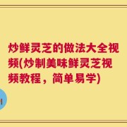 炒鲜灵芝的做法大全视频(炒制美味鲜灵芝视频教程，简单易学)