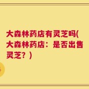 大森林药店有灵芝吗(大森林药店：是否出售灵芝？)