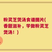 粉灵芝煲汤食谱图片(香甜滋补，学做粉灵芝煲汤！)