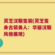 灵芝汉服变装(灵芝变身古装美人：华丽汉服风格展现)