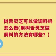 树舌灵芝可以做调料吗怎么做(用树舌灵芝做调料的方法有哪些？)