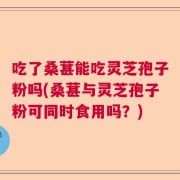 吃了桑葚能吃灵芝孢子粉吗(桑葚与灵芝孢子粉可同时食用吗？)