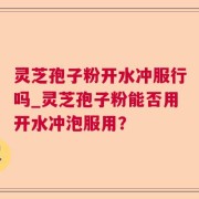 灵芝孢子粉开水冲服行吗_灵芝孢子粉能否用开水冲泡服用？