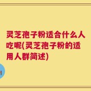 灵芝孢子粉适合什么人吃呢(灵芝孢子粉的适用人群简述)