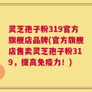 灵芝孢子粉319官方旗舰店品牌(官方旗舰店售卖灵芝孢子粉319，提高免疫力！)
