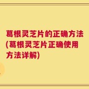 葛根灵芝片的正确方法(葛根灵芝片正确使用方法详解)