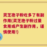灵芝孢子粉吃多了有副作用(灵芝孢子粉过量食用或产生副作用，谨慎使用!)