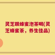 灵芝跟蜂蜜泡茶喝(灵芝蜂蜜茶，养生佳品)
