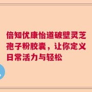 倍知优康怡道破壁灵芝孢子粉胶囊，让你定义日常活力与轻松