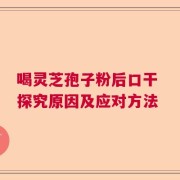 喝灵芝孢子粉后口干 探究原因及应对方法