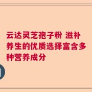 云达灵芝孢子粉 滋补养生的优质选择富含多种营养成分