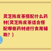 灵芝陈皮茶搭配什么药材(灵芝陈皮茶适合搭配哪些药材进行食用辅助？)