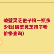 破壁灵芝孢子粉一瓶多少钱(破壁灵芝孢子粉价格查询)
