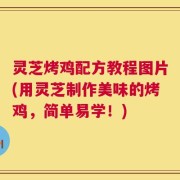 灵芝烤鸡配方教程图片(用灵芝制作美味的烤鸡，简单易学！)