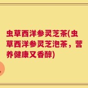 虫草西洋参灵芝茶(虫草西洋参灵芝泡茶，营养健康又香醇)