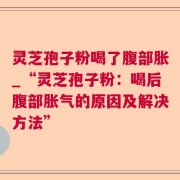 灵芝孢子粉喝了腹部胀_“灵芝孢子粉：喝后腹部胀气的原因及解决方法”