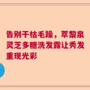 告别干枯毛躁，萃黎泉灵芝多糖洗发露让秀发重现光彩